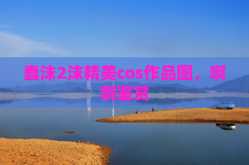 蠢沫2沫精美cos作品图，啊啊鉴赏