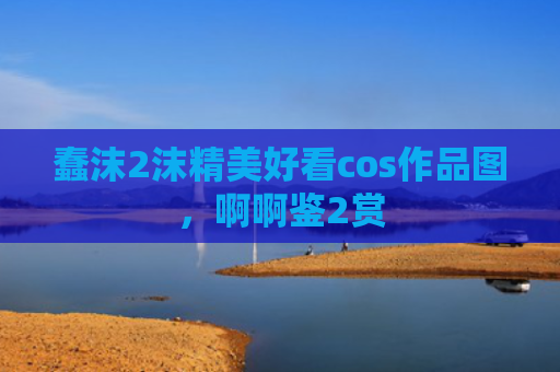 蠢沫2沫精美好看cos作品图，啊啊鉴2赏