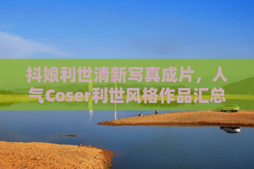 抖娘利世清新写真成片，人气Coser利世风格作品汇总