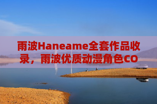 雨波Haneame全套作品收录，雨波优质动漫角色COS集锦