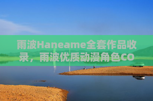 雨波Haneame全套作品收录，雨波优质动漫角色COS集锦