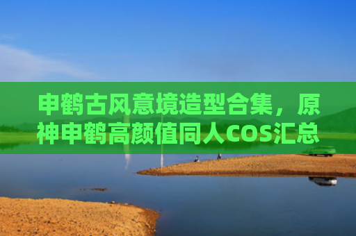 申鹤古风意境造型合集，原神申鹤高颜值同人COS汇总