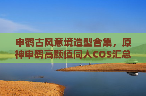申鹤古风意境造型合集，原神申鹤高颜值同人COS汇总