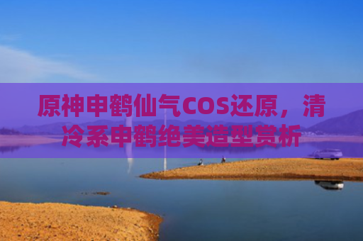 原神申鹤仙气COS还原，清冷系申鹤绝美造型赏析