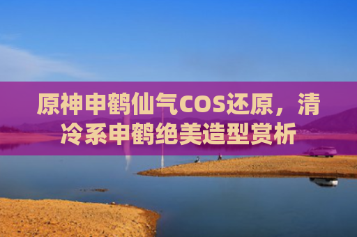 原神申鹤仙气COS还原，清冷系申鹤绝美造型赏析