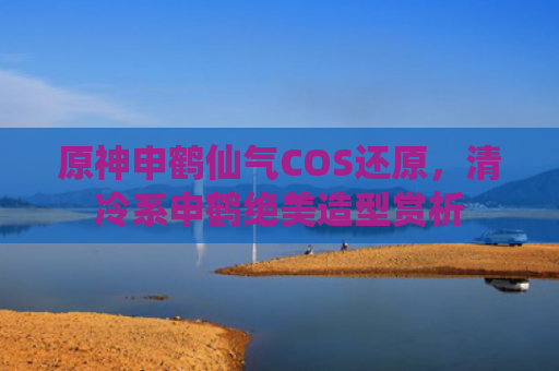 原神申鹤仙气COS还原，清冷系申鹤绝美造型赏析
