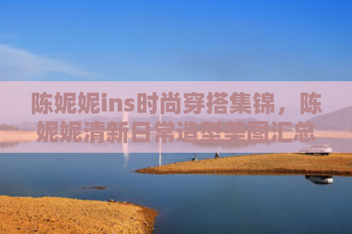 陈妮妮ins时尚穿搭集锦,陈妮妮清新日常造型美图汇总