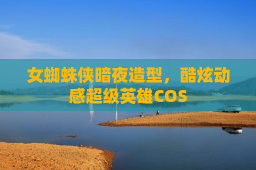 女蜘蛛侠暗夜造型,酷炫动感超级英雄COS