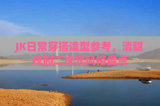 JK日常穿搭造型参考,清甜校园二次元风格盘点
