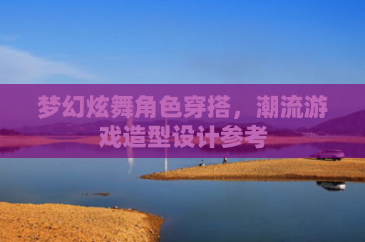 梦幻炫舞角色穿搭,潮流游戏造型设计参考