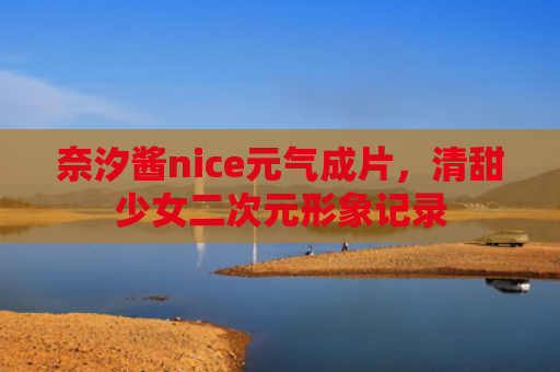 奈汐酱nice元气成片,清甜少女二次元形象记录