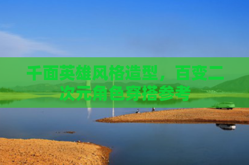 千面英雄风格造型，百变二次元角色穿搭参考