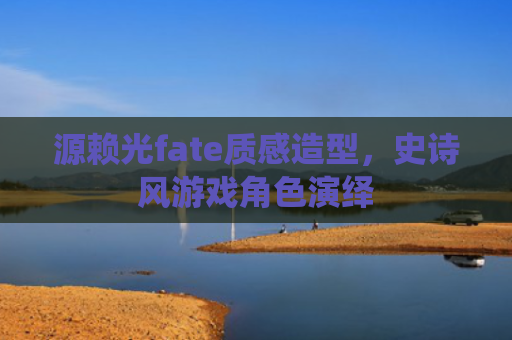 源赖光fate质感造型，史诗风游戏角色演绎