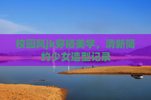 校园风jk穿搭美学,清新简约少女造型记录