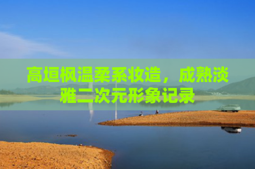 高垣枫温柔系妆造,成熟淡雅二次元形象记录
