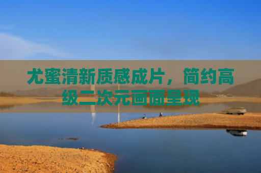 尤蜜清新质感成片,简约高级二次元画面呈现