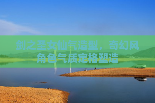 剑之圣女仙气造型,奇幻风角色气质定格塑造