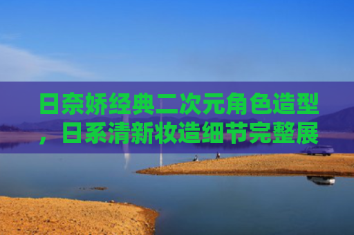 日奈娇经典二次元角色造型，日系清新妆造细节完整展示