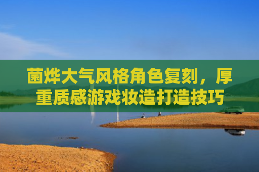 菌烨大气风格角色复刻，厚重质感游戏妆造打造技巧