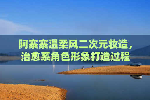 阿寨寨温柔风二次元妆造，治愈系角色形象打造过程