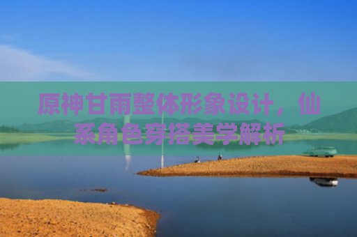原神甘雨整体形象设计，仙系角色穿搭美学解析