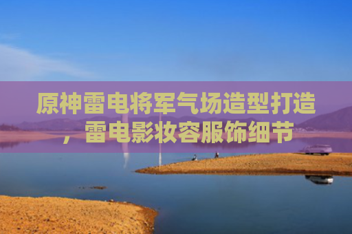 原神雷电将军气场造型打造，雷电影妆容服饰细节