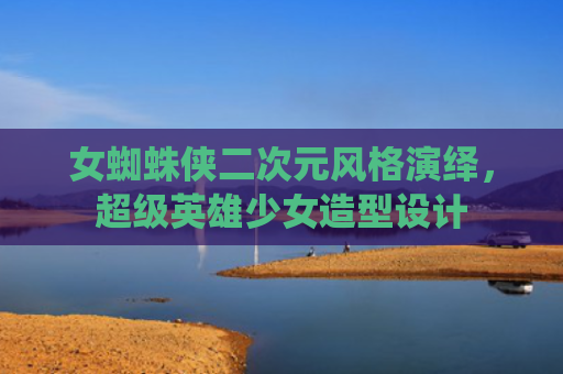 女蜘蛛侠二次元风格演绎，超级英雄少女造型设计