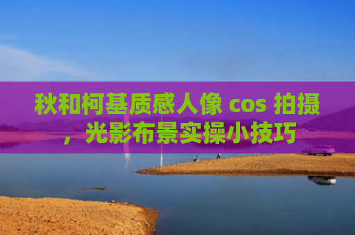 秋和柯基质感人像 cos 拍摄，光影布景实操小技巧