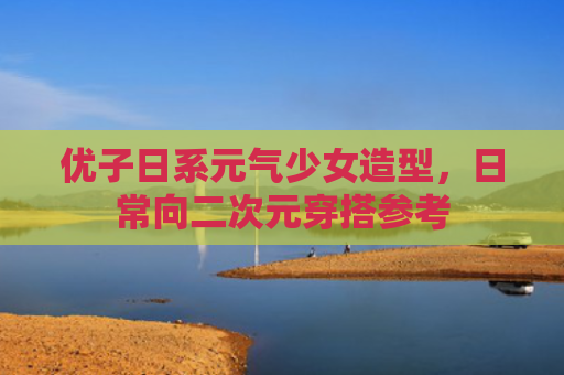 优子日系元气少女造型，日常向二次元穿搭参考