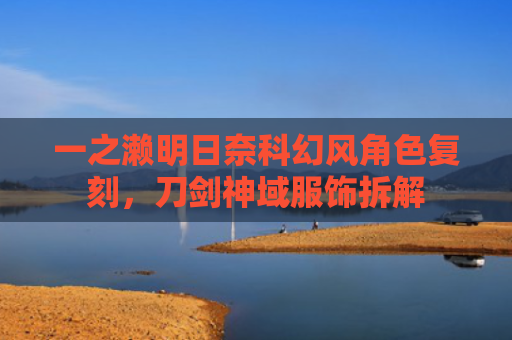 一之濑明日奈科幻风角色复刻，刀剑神域服饰拆解