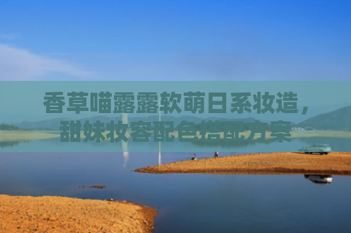 香草喵露露软萌日系妆造，甜妹妆容配色搭配方案
