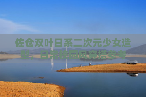 佐仓双叶日系二次元少女造型，日常校园风穿搭参考