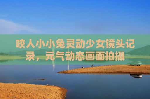 咬人小小兔灵动少女镜头记录，元气动态画面拍摄