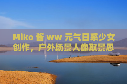 Miko 酱 ww 元气日系少女创作，户外场景人像取景思路