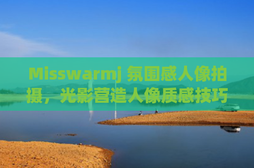 Misswarmj 氛围感人像拍摄，光影营造人像质感技巧