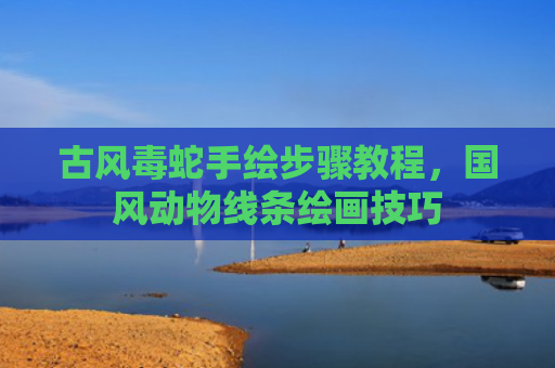 古风毒蛇手绘步骤教程，国风动物线条绘画技巧