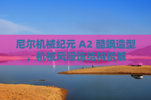 尼尔机械纪元 A2 酷飒造型，机械风服饰结构拆解