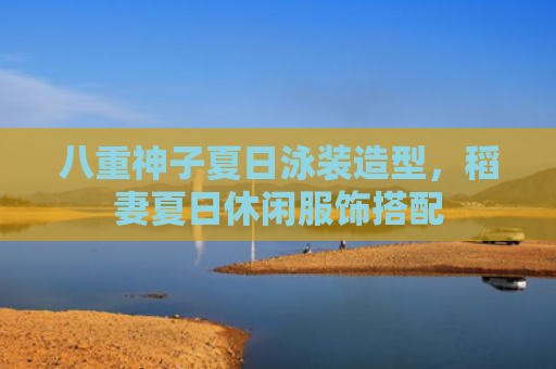 八重神子夏日泳装造型，稻妻夏日休闲服饰搭配