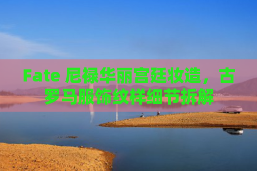 Fate 尼禄华丽宫廷妆造，古罗马服饰纹样细节拆解