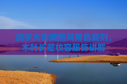纲手火影成熟风角色复刻，木叶长辈妆容服饰讲解