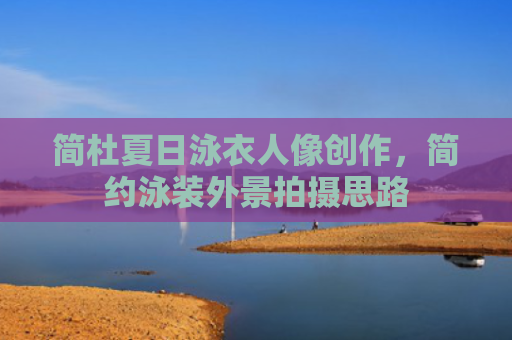 简杜夏日泳衣人像创作，简约泳装外景拍摄思路