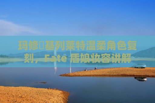 玛修・基列莱特温柔角色复刻，Fate 盾娘妆容讲解