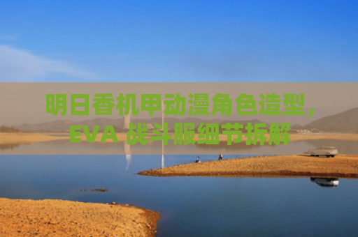 明日香机甲动漫角色造型，EVA 战斗服细节拆解