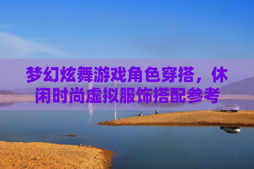 梦幻炫舞游戏角色穿搭，休闲时尚虚拟服饰搭配参考