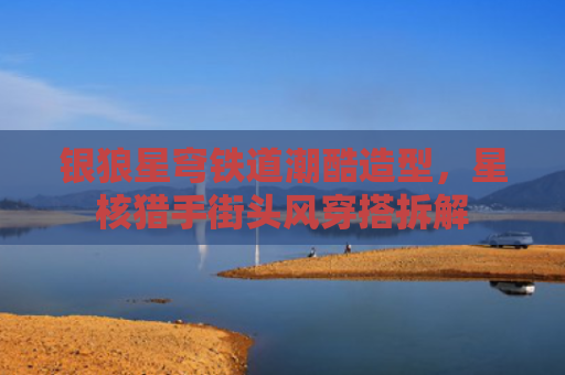 银狼星穹铁道潮酷造型，星核猎手街头风穿搭拆解