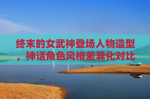 终末的女武神登场人物造型，神话角色风格差异化对比