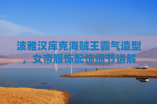 波雅汉库克海贼王霸气造型，女帝服饰配饰细节讲解