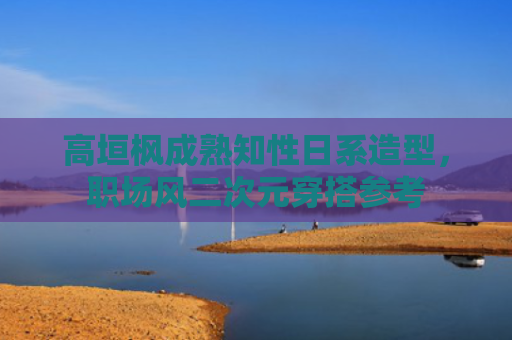 高垣枫成熟知性日系造型，职场风二次元穿搭参考