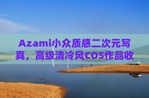 Azami小众质感二次元写真,高级清冷风COS作品收录