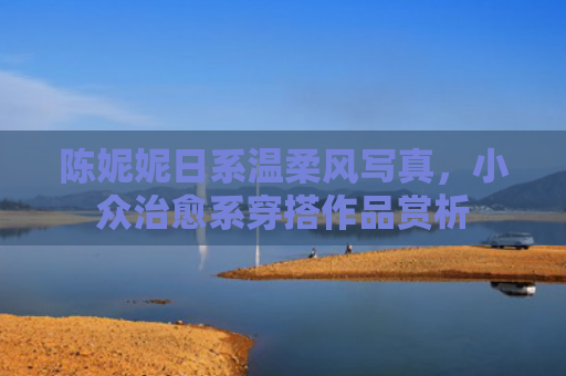 陈妮妮日系温柔风写真，小众治愈系穿搭作品赏析